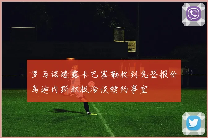 罗马诺透露卡巴塞勒收到免签报价乌迪内斯积极洽谈续约事宜