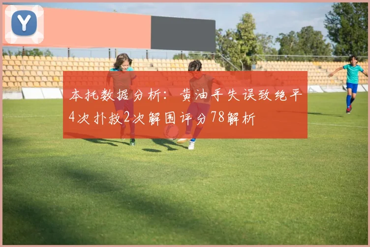 本托数据分析：黄油手失误致绝平4次扑救2次解围评分78解析