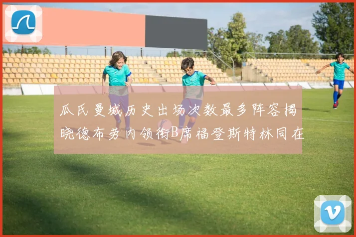瓜氏曼城历史出场次数最多阵容揭晓德布劳内领衔B席福登斯特林同在列