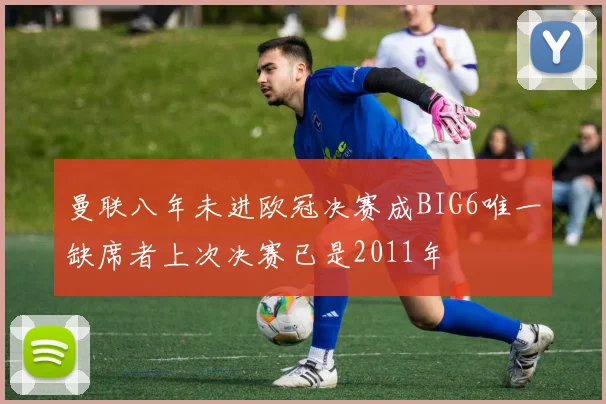 曼联八年未进欧冠决赛成BIG6唯一缺席者上次决赛已是2011年