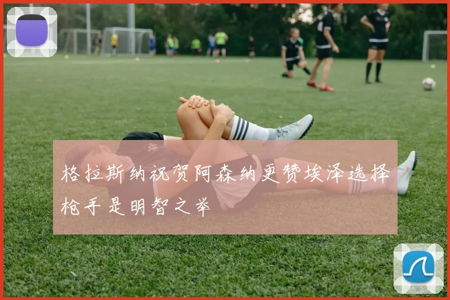 格拉斯纳祝贺阿森纳更赞埃泽选择枪手是明智之举